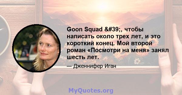 Goon Squad ', чтобы написать около трех лет, и это короткий конец. Мой второй роман «Посмотри на меня» занял шесть лет.