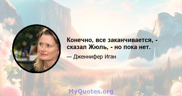 Конечно, все заканчивается, - сказал Жюль, - но пока нет.