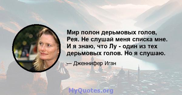 Мир полон дерьмовых голов, Рея. Не слушай меня списка мне. И я знаю, что Лу - один из тех дерьмовых голов. Но я слушаю.