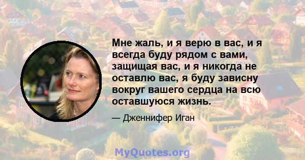 Мне жаль, и я верю в вас, и я всегда буду рядом с вами, защищая вас, и я никогда не оставлю вас, я буду зависну вокруг вашего сердца на всю оставшуюся жизнь.