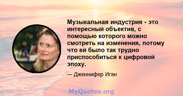 Музыкальная индустрия - это интересный объектив, с помощью которого можно смотреть на изменения, потому что ей было так трудно приспособиться к цифровой эпоху.