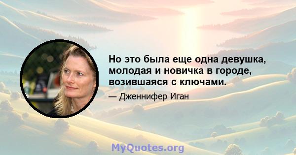 Но это была еще одна девушка, молодая и новичка в городе, возившаяся с ключами.