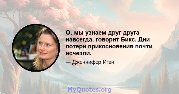 О, мы узнаем друг друга навсегда, говорит Бикс. Дни потери прикосновения почти исчезли.