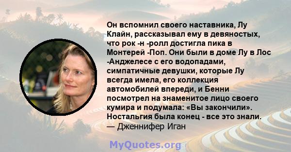 Он вспомнил своего наставника, Лу Клайн, рассказывал ему в девяностых, что рок -н -ролл достигла пика в Монтерей -Поп. Они были в доме Лу в Лос -Анджелесе с его водопадами, симпатичные девушки, которые Лу всегда имела,