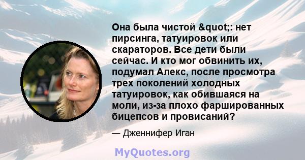 Она была чистой ": нет пирсинга, татуировок или скараторов. Все дети были сейчас. И кто мог обвинить их, подумал Алекс, после просмотра трех поколений холодных татуировок, как обившаяся на моли, из-за плохо