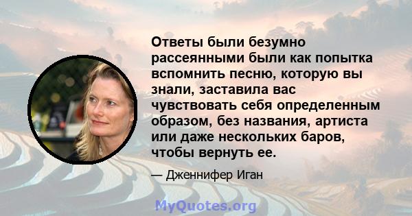 Ответы были безумно рассеянными были как попытка вспомнить песню, которую вы знали, заставила вас чувствовать себя определенным образом, без названия, артиста или даже нескольких баров, чтобы вернуть ее.