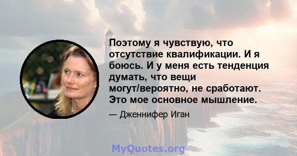 Поэтому я чувствую, что отсутствие квалификации. И я боюсь. И у меня есть тенденция думать, что вещи могут/вероятно, не сработают. Это мое основное мышление.