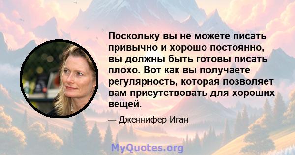 Поскольку вы не можете писать привычно и хорошо постоянно, вы должны быть готовы писать плохо. Вот как вы получаете регулярность, которая позволяет вам присутствовать для хороших вещей.