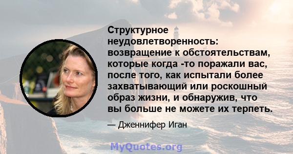 Структурное неудовлетворенность: возвращение к обстоятельствам, которые когда -то поражали вас, после того, как испытали более захватывающий или роскошный образ жизни, и обнаружив, что вы больше не можете их терпеть.