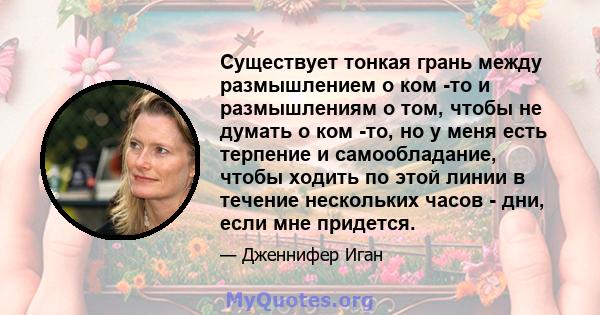 Существует тонкая грань между размышлением о ком -то и размышлениям о том, чтобы не думать о ком -то, но у меня есть терпение и самообладание, чтобы ходить по этой линии в течение нескольких часов - дни, если мне