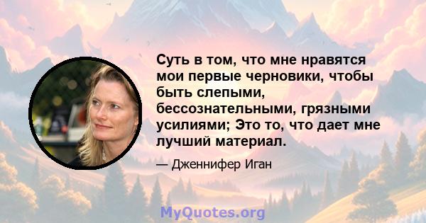 Суть в том, что мне нравятся мои первые черновики, чтобы быть слепыми, бессознательными, грязными усилиями; Это то, что дает мне лучший материал.