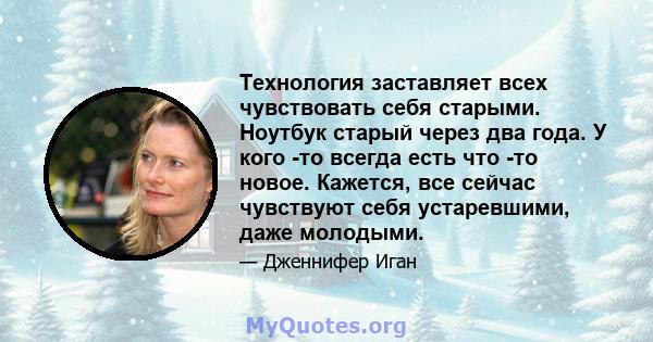 Технология заставляет всех чувствовать себя старыми. Ноутбук старый через два года. У кого -то всегда есть что -то новое. Кажется, все сейчас чувствуют себя устаревшими, даже молодыми.