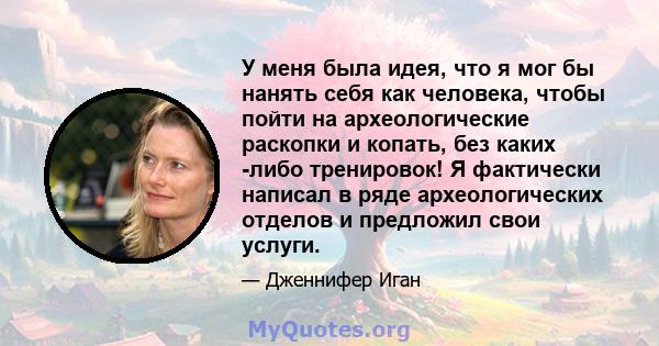 У меня была идея, что я мог бы нанять себя как человека, чтобы пойти на археологические раскопки и копать, без каких -либо тренировок! Я фактически написал в ряде археологических отделов и предложил свои услуги.