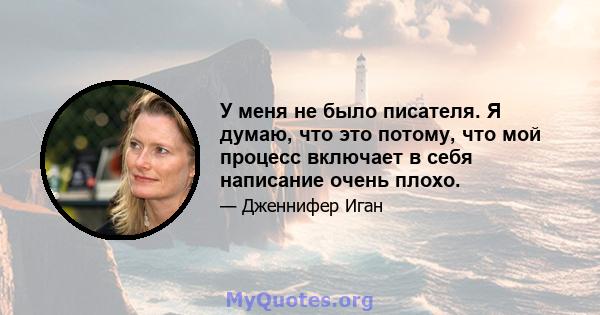 У меня не было писателя. Я думаю, что это потому, что мой процесс включает в себя написание очень плохо.