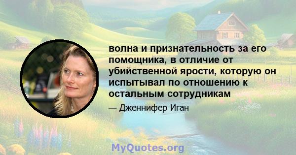 волна и признательность за его помощника, в отличие от убийственной ярости, которую он испытывал по отношению к остальным сотрудникам