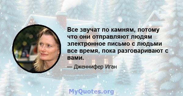 Все звучат по камням, потому что они отправляют людям электронное письмо с людьми все время, пока разговаривают с вами.