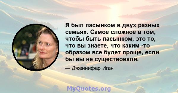 Я был пасынком в двух разных семьях. Самое сложное в том, чтобы быть пасынком, это то, что вы знаете, что каким -то образом все будет проще, если бы вы не существовали.