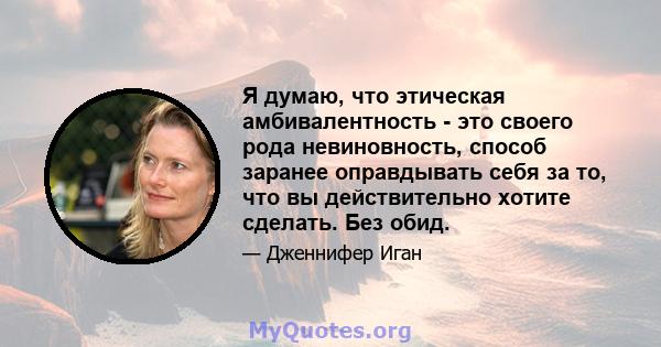 Я думаю, что этическая амбивалентность - это своего рода невиновность, способ заранее оправдывать себя за то, что вы действительно хотите сделать. Без обид.