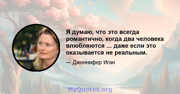 Я думаю, что это всегда романтично, когда два человека влюбляются ... даже если это оказывается не реальным.