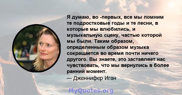 Я думаю, во -первых, все мы помним те подростковые годы и те песни, в которые мы влюбились, и музыкальную сцену, частью которой мы были. Таким образом, определенным образом музыка сокращается во время почти ничего