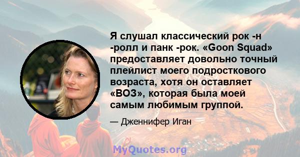 Я слушал классический рок -н -ролл и панк -рок. «Goon Squad» предоставляет довольно точный плейлист моего подросткового возраста, хотя он оставляет «ВОЗ», которая была моей самым любимым группой.