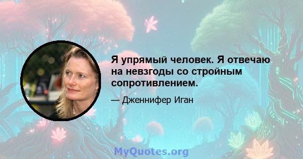 Я упрямый человек. Я отвечаю на невзгоды со стройным сопротивлением.