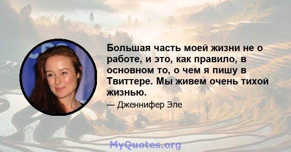 Большая часть моей жизни не о работе, и это, как правило, в основном то, о чем я пишу в Твиттере. Мы живем очень тихой жизнью.