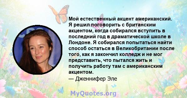 Мой естественный акцент американский. Я решил поговорить с британским акцентом, когда собирался вступить в последний год в драматической школе в Лондоне. Я собирался попытаться найти способ остаться в Великобритании