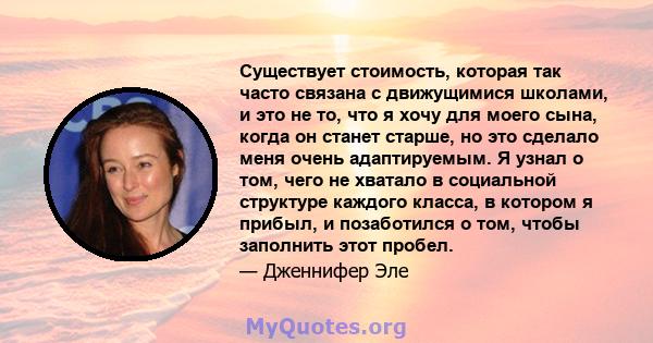 Существует стоимость, которая так часто связана с движущимися школами, и это не то, что я хочу для моего сына, когда он станет старше, но это сделало меня очень адаптируемым. Я узнал о том, чего не хватало в социальной