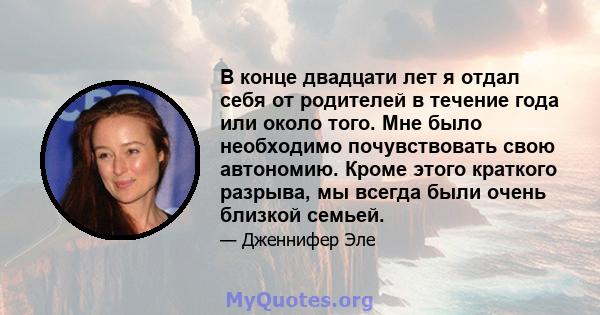 В конце двадцати лет я отдал себя от родителей в течение года или около того. Мне было необходимо почувствовать свою автономию. Кроме этого краткого разрыва, мы всегда были очень близкой семьей.