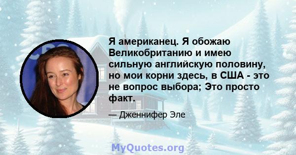 Я американец. Я обожаю Великобританию и имею сильную английскую половину, но мои корни здесь, в США - это не вопрос выбора; Это просто факт.