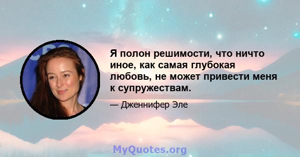 Я полон решимости, что ничто иное, как самая глубокая любовь, не может привести меня к супружествам.