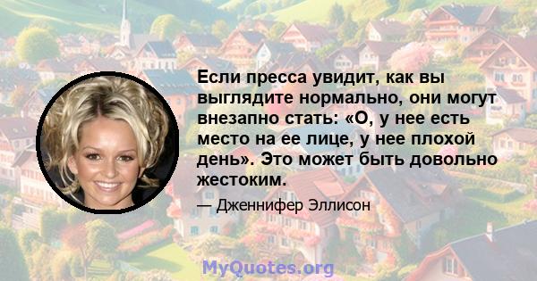 Если пресса увидит, как вы выглядите нормально, они могут внезапно стать: «О, у нее есть место на ее лице, у нее плохой день». Это может быть довольно жестоким.