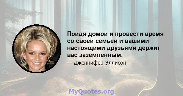 Пойдя домой и провести время со своей семьей и вашими настоящими друзьями держит вас заземленным.