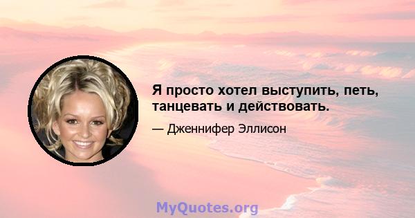 Я просто хотел выступить, петь, танцевать и действовать.