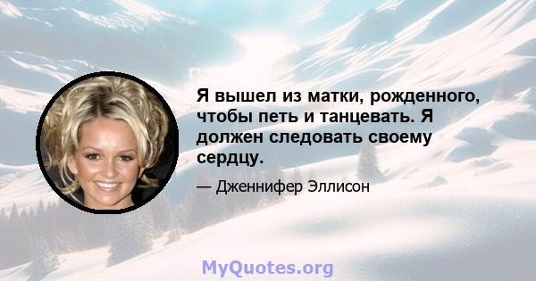 Я вышел из матки, рожденного, чтобы петь и танцевать. Я должен следовать своему сердцу.