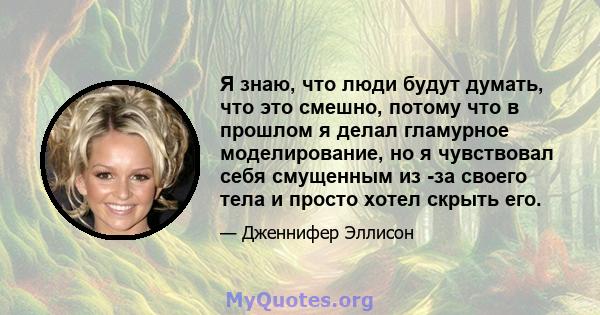 Я знаю, что люди будут думать, что это смешно, потому что в прошлом я делал гламурное моделирование, но я чувствовал себя смущенным из -за своего тела и просто хотел скрыть его.