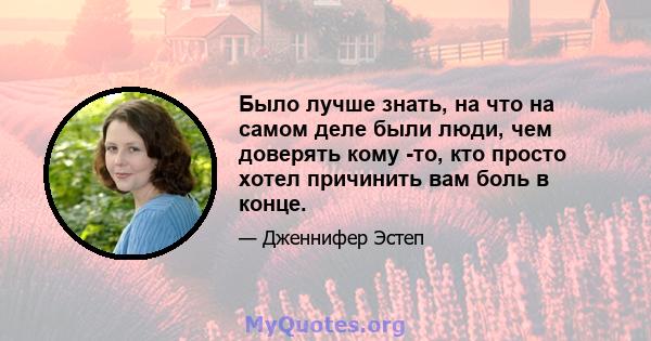 Было лучше знать, на что на самом деле были люди, чем доверять кому -то, кто просто хотел причинить вам боль в конце.