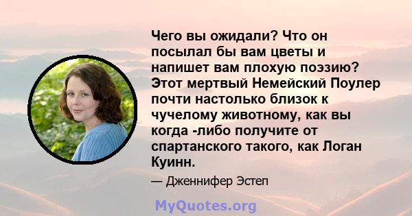 Чего вы ожидали? Что он посылал бы вам цветы и напишет вам плохую поэзию? Этот мертвый Немейский Поулер почти настолько близок к чучелому животному, как вы когда -либо получите от спартанского такого, как Логан Куинн.