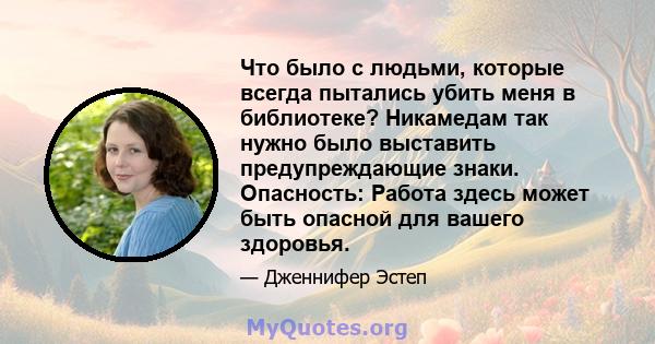 Что было с людьми, которые всегда пытались убить меня в библиотеке? Никамедам так нужно было выставить предупреждающие знаки. Опасность: Работа здесь может быть опасной для вашего здоровья.