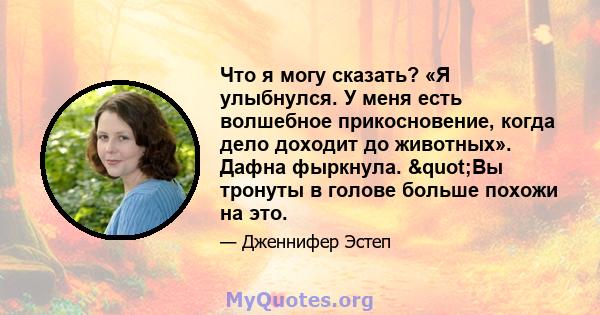 Что я могу сказать? «Я улыбнулся. У меня есть волшебное прикосновение, когда дело доходит до животных». Дафна фыркнула. "Вы тронуты в голове больше похожи на это.