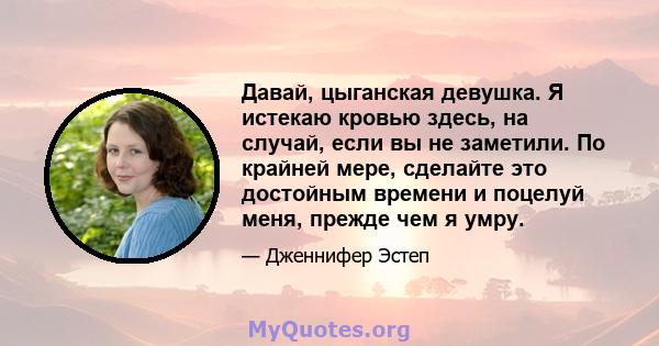 Давай, цыганская девушка. Я истекаю кровью здесь, на случай, если вы не заметили. По крайней мере, сделайте это достойным времени и поцелуй меня, прежде чем я умру.