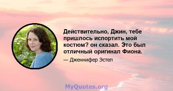 Действительно, Джин, тебе пришлось испортить мой костюм? он сказал. Это был отличный оригинал Фиона.