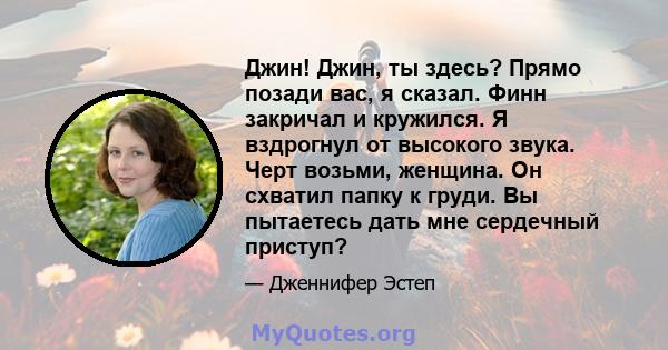 Джин! Джин, ты здесь? Прямо позади вас, я сказал. Финн закричал и кружился. Я вздрогнул от высокого звука. Черт возьми, женщина. Он схватил папку к груди. Вы пытаетесь дать мне сердечный приступ?