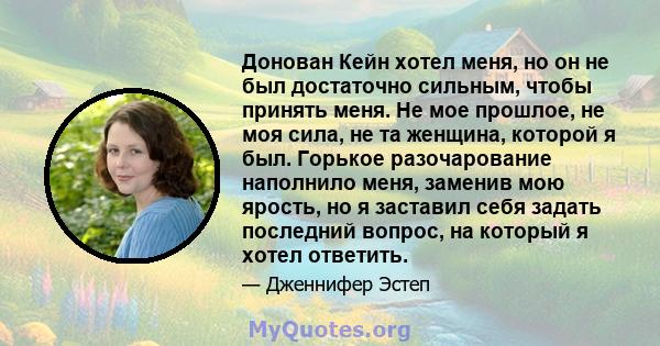 Донован Кейн хотел меня, но он не был достаточно сильным, чтобы принять меня. Не мое прошлое, не моя сила, не та женщина, которой я был. Горькое разочарование наполнило меня, заменив мою ярость, но я заставил себя