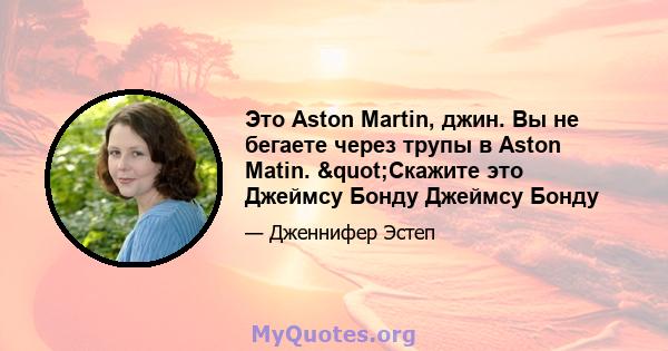 Это Aston Martin, джин. Вы не бегаете через трупы в Aston Matin. "Скажите это Джеймсу Бонду Джеймсу Бонду