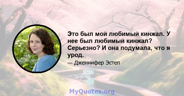 Это был мой любимый кинжал. У нее был любимый кинжал? Серьезно? И она подумала, что я урод.