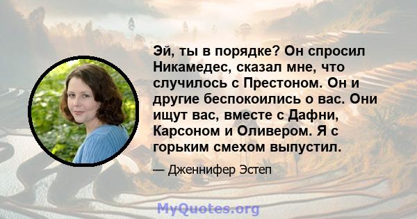 Эй, ты в порядке? Он спросил Никамедес, сказал мне, что случилось с Престоном. Он и другие беспокоились о вас. Они ищут вас, вместе с Дафни, Карсоном и Оливером. Я с горьким смехом выпустил.