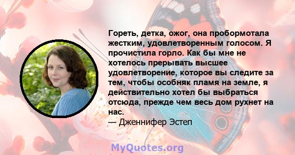 Гореть, детка, ожог, она пробормотала жестким, удовлетворенным голосом. Я прочистила горло. Как бы мне не хотелось прерывать высшее удовлетворение, которое вы следите за тем, чтобы особняк пламя на земле, я