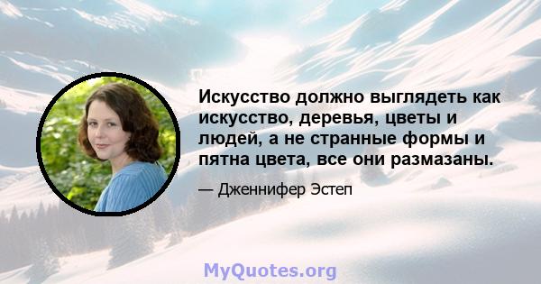 Искусство должно выглядеть как искусство, деревья, цветы и людей, а не странные формы и пятна цвета, все они размазаны.